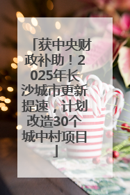 获中央财政补助！2025年长沙城市更新提速，计划改造30个城中村项目