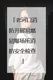 老河口消防开展易燃易爆场所消防安全检查