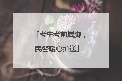 考生考前崴脚，民警暖心护送