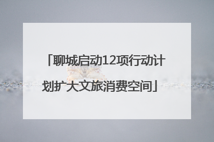 聊城启动12项行动计划扩大文旅消费空间