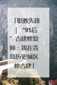 职教先锋｜“95后”古建修复师：我在青岛历史城区修古建