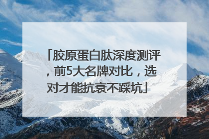 胶原蛋白肽深度测评，前5大名牌对比，选对才能抗衰不踩坑