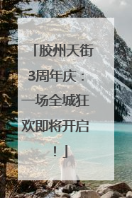 胶州天街3周年庆：一场全城狂欢即将开启！