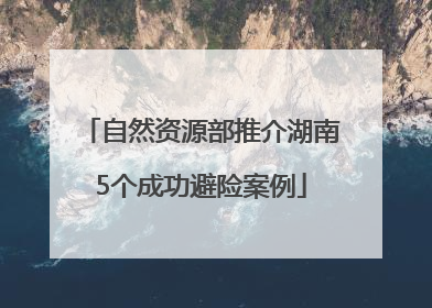 自然资源部推介湖南5个成功避险案例