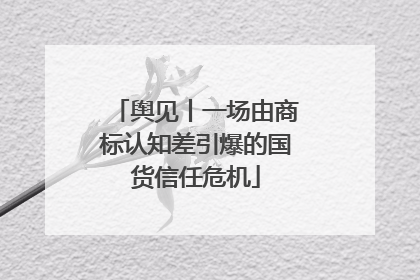 舆见丨一场由商标认知差引爆的国货信任危机