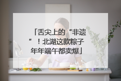 舌尖上的“非遗”！北湖这款粽子年年端午都卖爆