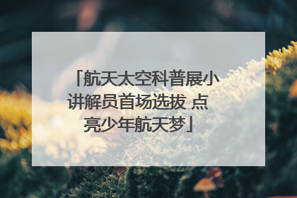 航天太空科普展小讲解员首场选拔 点亮少年航天梦