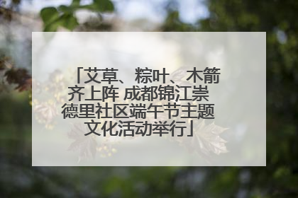 艾草、粽叶、木箭齐上阵 成都锦江崇德里社区端午节主题文化活动举行