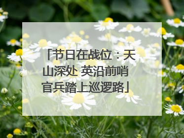 节日在战位：天山深处 英沿前哨官兵踏上巡逻路