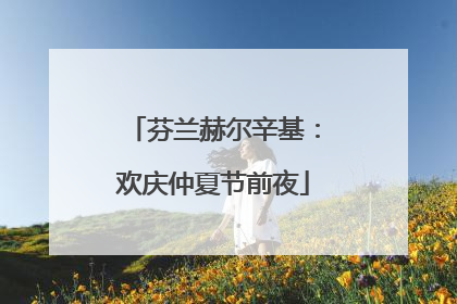 芬兰赫尔辛基：欢庆仲夏节前夜