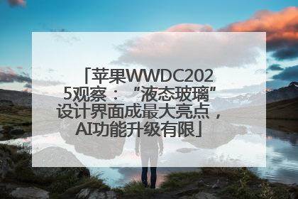 苹果WWDC2025观察：“液态玻璃”设计界面成最大亮点，AI功能升级有限