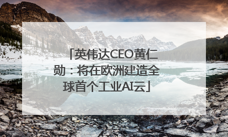 英伟达CEO黄仁勋：将在欧洲建造全球首个工业AI云