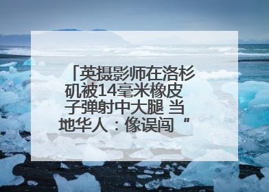 英摄影师在洛杉矶被14毫米橡皮子弹射中大腿 当地华人：像误闯“末日生存”游戏