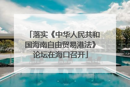 落实《中华人民共和国海南自由贸易港法》论坛在海口召开