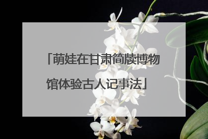 萌娃在甘肃简牍博物馆体验古人记事法