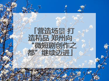 营造场景 打造精品 郑州向“微短剧创作之都”继续迈进
