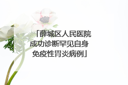 薛城区人民医院成功诊断罕见自身免疫性胃炎病例