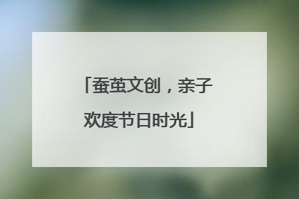 蚕茧文创，亲子欢度节日时光
