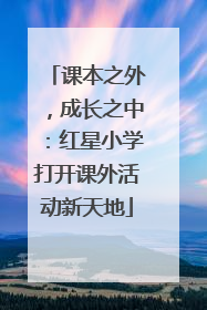 课本之外，成长之中：红星小学打开课外活动新天地