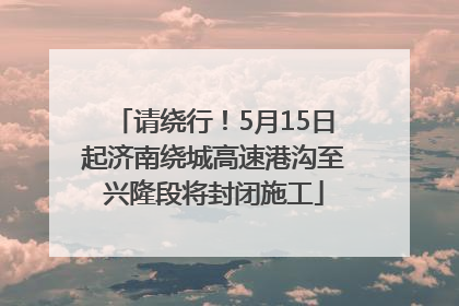 请绕行！5月15日起济南绕城高速港沟至兴隆段将封闭施工
