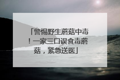 警惕野生蘑菇中毒！一家三口误食毒蘑菇，紧急送医