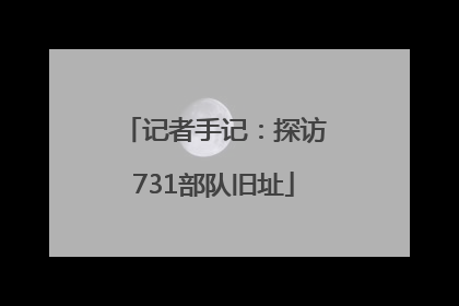 记者手记：探访731部队旧址