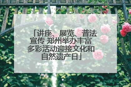 讲座、展览、普法宣传 郑州举办丰富多彩活动迎接文化和自然遗产日