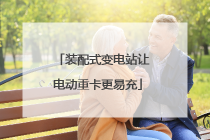装配式变电站让电动重卡更易充