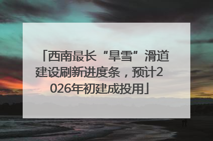西南最长“旱雪”滑道建设刷新进度条，预计2026年初建成投用