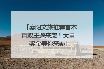 襄阳文旅推荐官本月双主题来袭！大量奖金等你来薅
