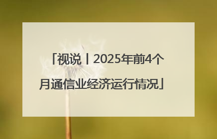 视说丨2025年前4个月通信业经济运行情况