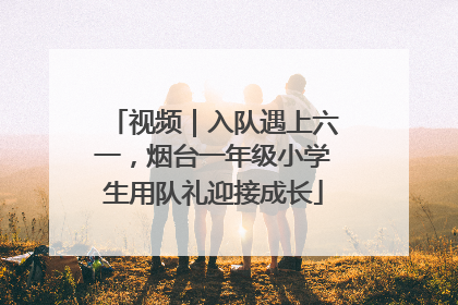 视频｜入队遇上六一，烟台一年级小学生用队礼迎接成长