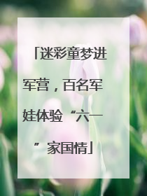 迷彩童梦进军营，百名军娃体验“六一”家国情