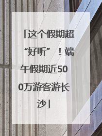 这个假期超“好听”！端午假期近500万游客游长沙