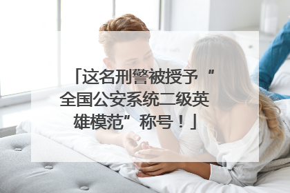 这名刑警被授予“全国公安系统二级英雄模范”称号！