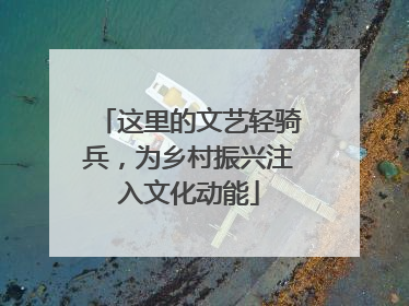 这里的文艺轻骑兵，为乡村振兴注入文化动能