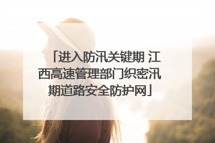 进入防汛关键期 江西高速管理部门织密汛期道路安全防护网