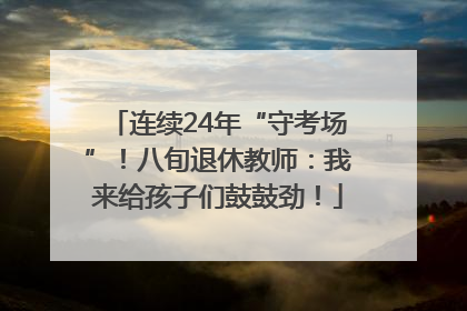 连续24年“守考场”！八旬退休教师：我来给孩子们鼓鼓劲！
