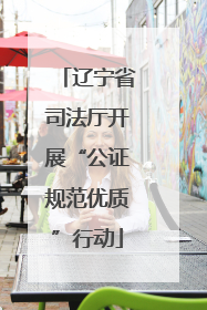 辽宁省司法厅开展“公证规范优质”行动