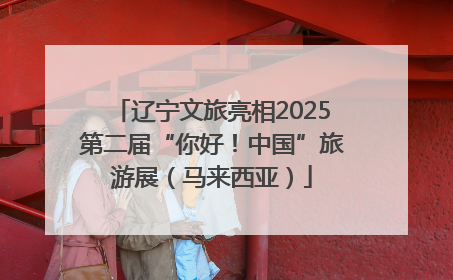 辽宁文旅亮相2025第二届“你好！中国”旅游展（马来西亚）