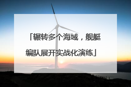 辗转多个海域，舰艇编队展开实战化演练