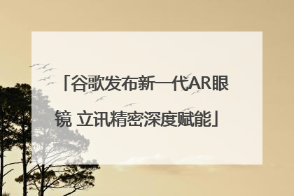 谷歌发布新一代AR眼镜 立讯精密深度赋能