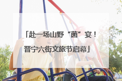 赴一场山野“菌”宴！晋宁六街文旅节启幕