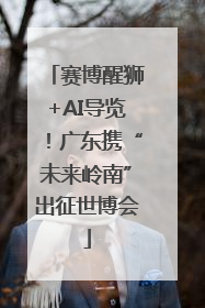 赛博醒狮+AI导览！广东携“未来岭南”出征世博会