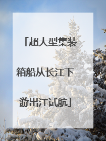 超大型集装箱船从长江下游出江试航