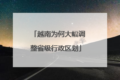越南为何大幅调整省级行政区划