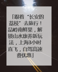 跟着“长安的荔枝”去旅行！品岭南鲜果，解锁山水康养新玩法，上海3小时直飞，自驾高速费优惠