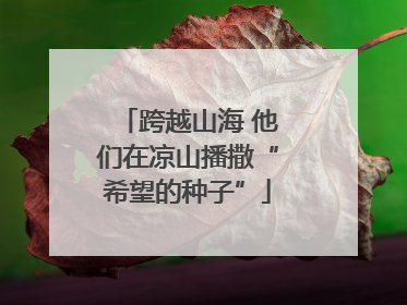 跨越山海 他们在凉山播撒“希望的种子”