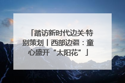 踏访新时代边关·特别策划丨西部边疆：童心盛开“太阳花”