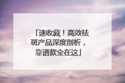 速收藏！高效祛斑产品深度剖析，靠谱款全在这